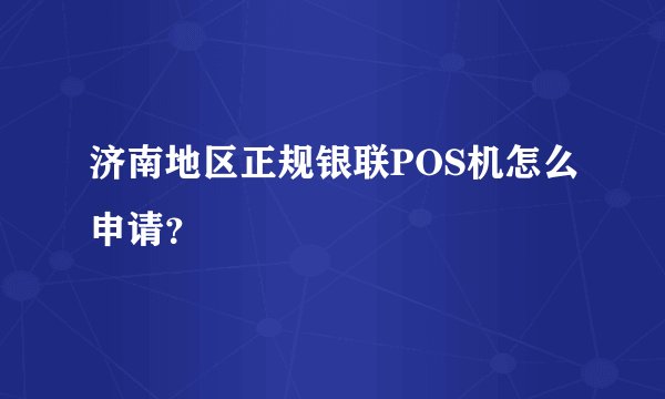 济南地区正规银联POS机怎么申请？