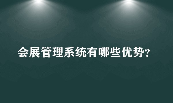 会展管理系统有哪些优势？