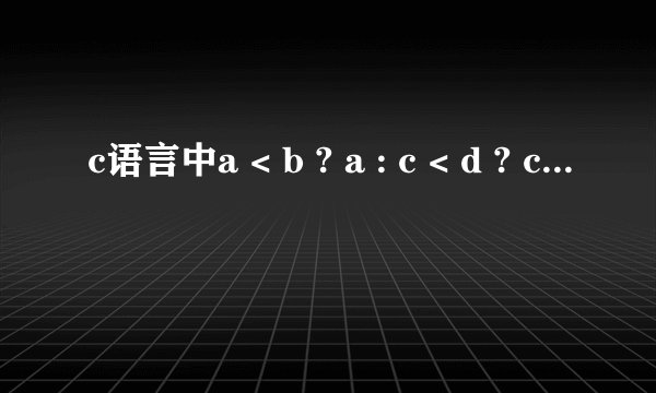 c语言中a < b ? a : c < d ? c : d是什么意思？求解答