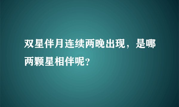 双星伴月连续两晚出现，是哪两颗星相伴呢？
