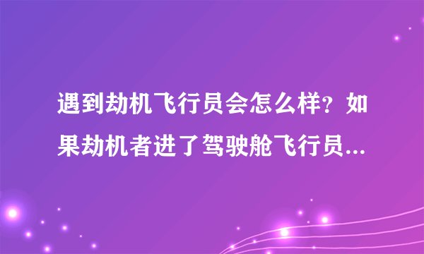 遇到劫机飞行员会怎么样?如果劫机者进了驾驶舱飞行员可以反抗吗?