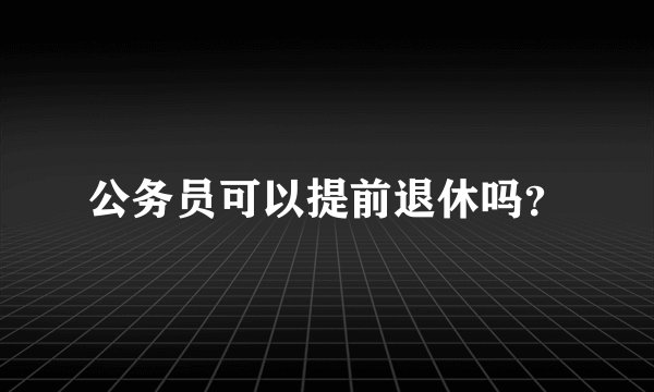 公务员可以提前退休吗?