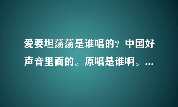 爱要坦荡荡是谁唱的？中国好声音里面的。原唱是谁啊。还有庾澄庆算不算已经很老了