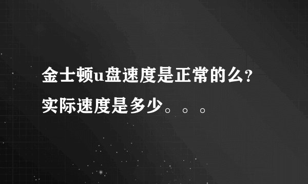 金士顿u盘速度是正常的么？实际速度是多少。。。