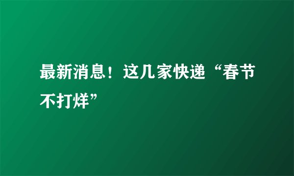 最新消息!这几家快递“春节不打烊”
