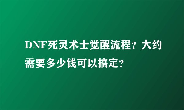 DNF死灵术士觉醒流程?大约需要多少钱可以搞定?