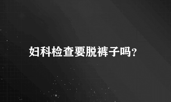 妇科检查要脱裤子吗？