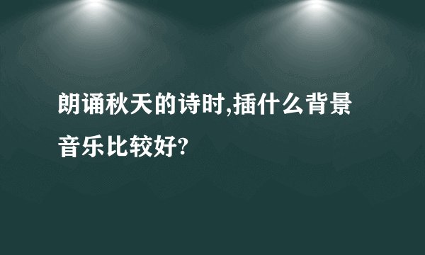 朗诵秋天的诗时,插什么背景音乐比较好?