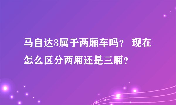 马自达3属于两厢车吗？ 现在怎么区分两厢还是三厢？
