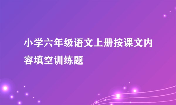 小学六年级语文上册按课文内容填空训练题