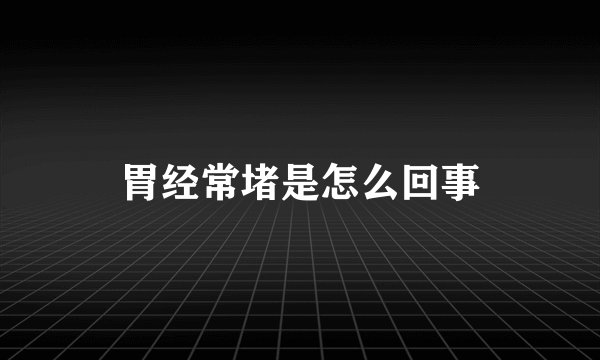 胃经常堵是怎么回事