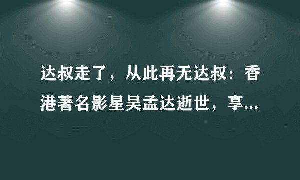 达叔走了，从此再无达叔：香港著名影星吴孟达逝世，享年70岁
