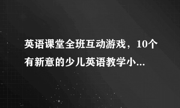 英语课堂全班互动游戏，10个有新意的少儿英语教学小游戏推荐