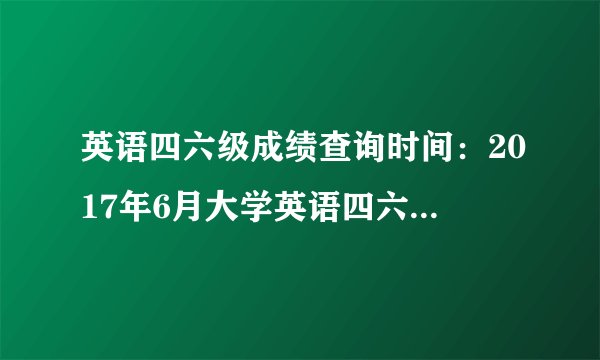 英语四六级成绩查询时间：2017年6月大学英语四六级考试成绩查询时间【北京】