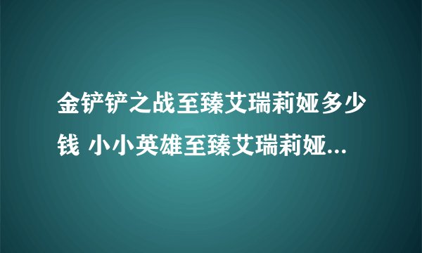 金铲铲之战至臻艾瑞莉娅多少钱 小小英雄至臻艾瑞莉娅价格介绍