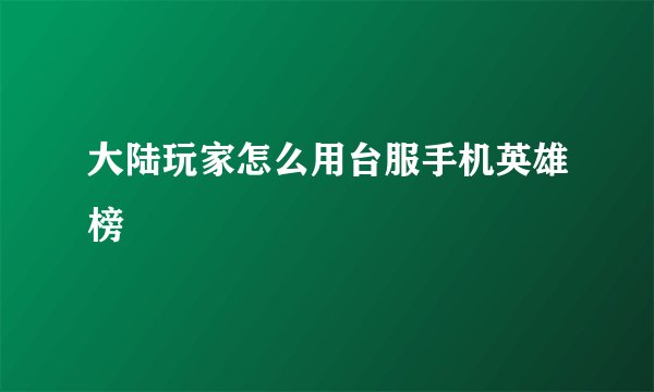 大陆玩家怎么用台服手机英雄榜