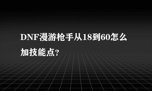 DNF漫游枪手从18到60怎么加技能点?