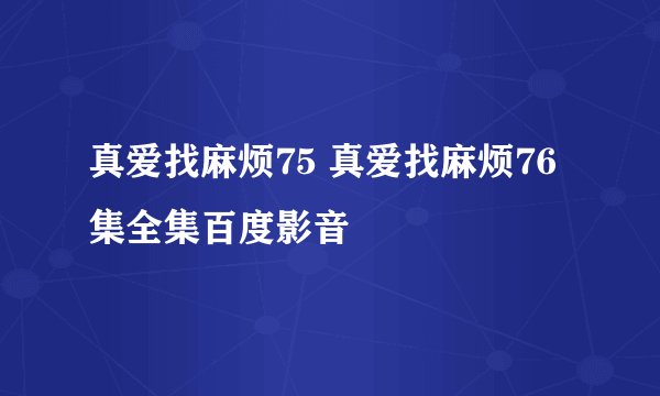真爱找麻烦75 真爱找麻烦76集全集百度影音