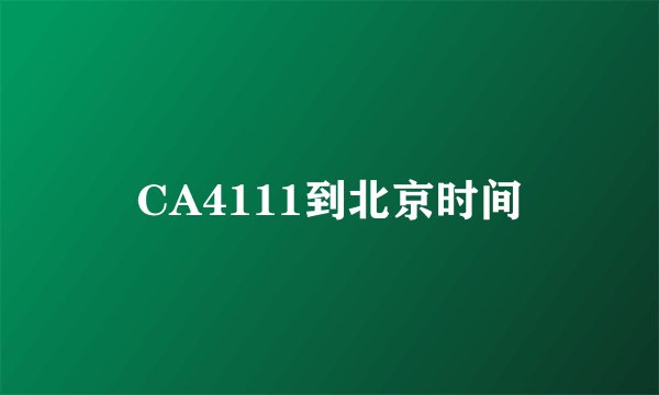 CA4111到北京时间