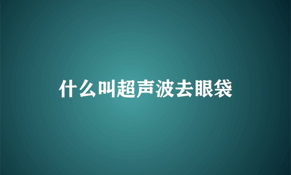 什么叫超声波去眼袋