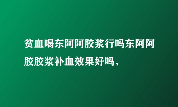 贫血喝东阿阿胶浆行吗东阿阿胶胶浆补血效果好吗，