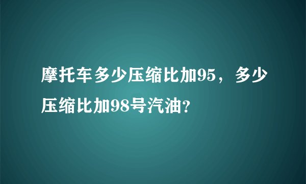 摩托车多少压缩比加95，多少压缩比加98号汽油？