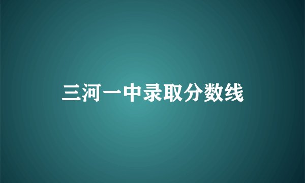 三河一中录取分数线