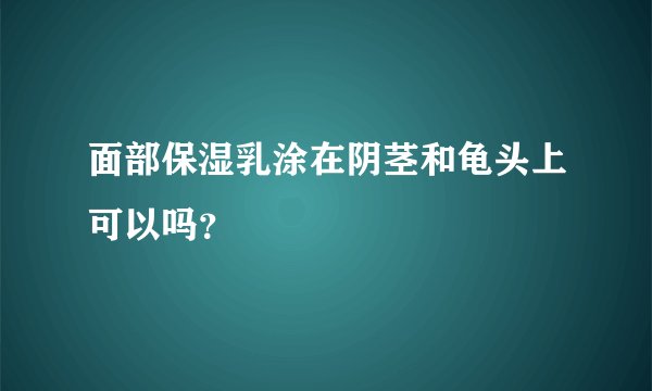 面部保湿乳涂在阴茎和龟头上可以吗？