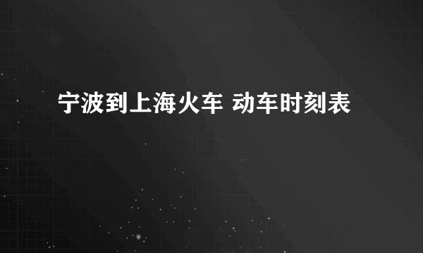 宁波到上海火车 动车时刻表