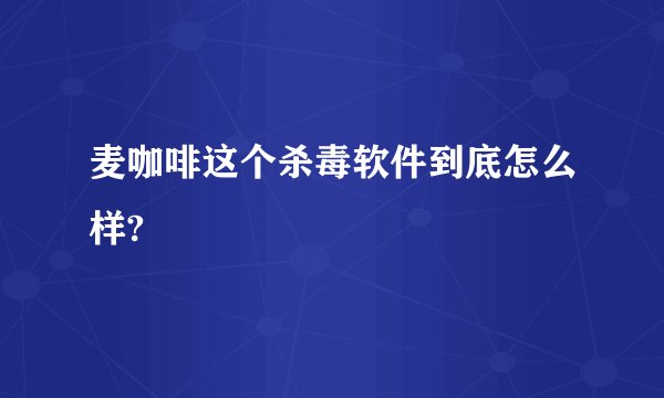 麦咖啡这个杀毒软件到底怎么样?