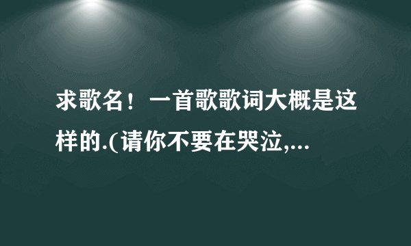 求歌名!一首歌歌词大概是这样的.(请你不要在哭泣,还是baby不要再哭泣,我忘了,)我也是找