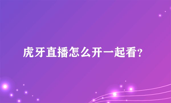 虎牙直播怎么开一起看？