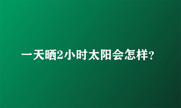一天晒2小时太阳会怎样？
