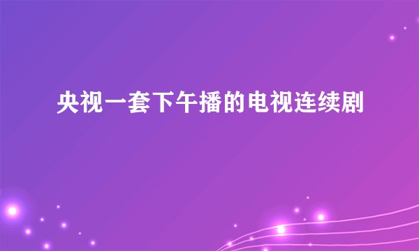 央视一套下午播的电视连续剧