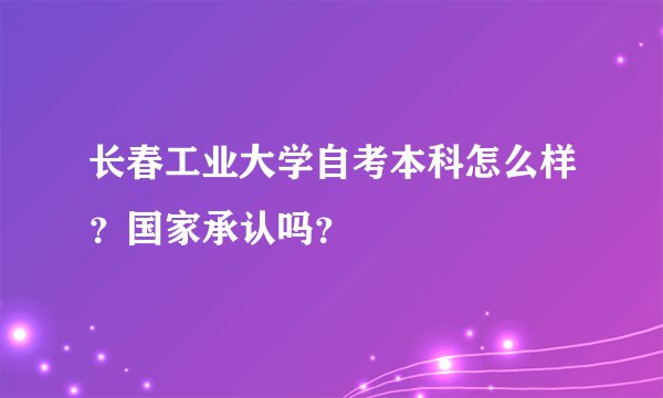 长春工业大学自考本科怎么样？国家承认吗？