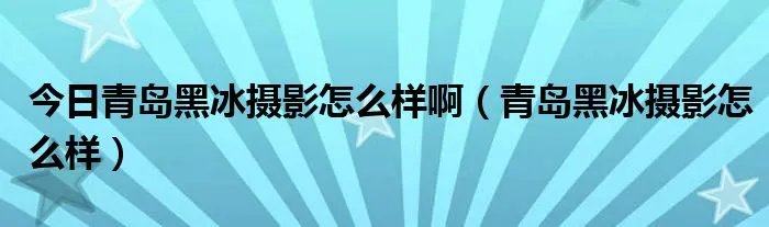 今日青岛黑冰摄影怎么样啊（青岛黑冰摄影怎么样）