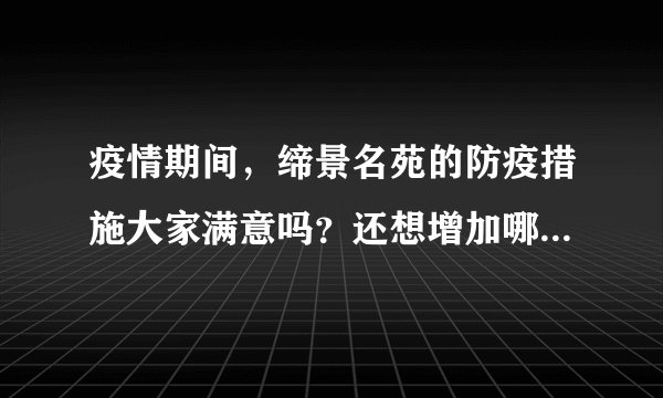 疫情期间，缔景名苑的防疫措施大家满意吗？还想增加哪些防疫措施？