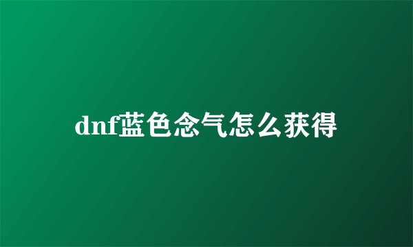 dnf蓝色念气怎么获得