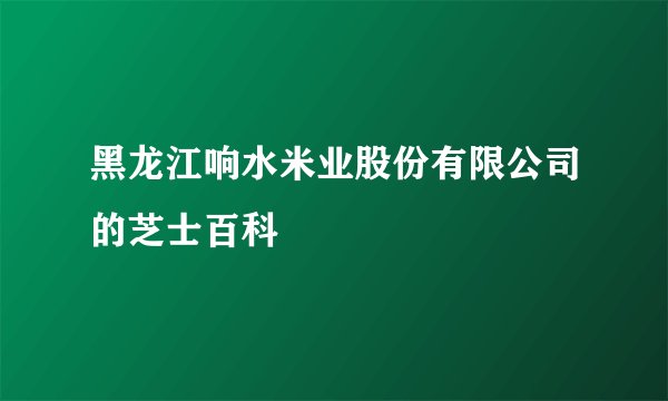 黑龙江响水米业股份有限公司的芝士百科