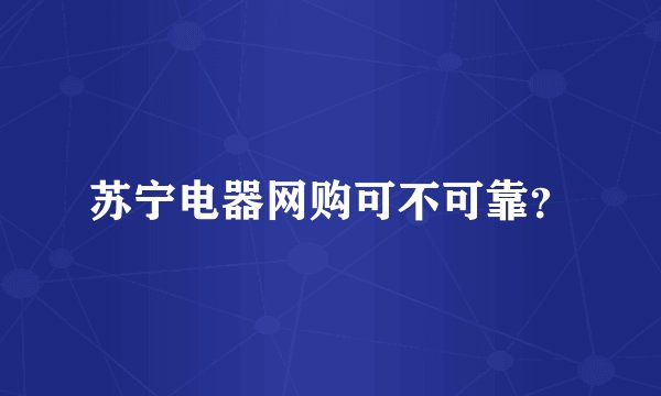 苏宁电器网购可不可靠？