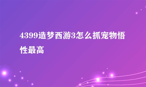 4399造梦西游3怎么抓宠物悟性最高