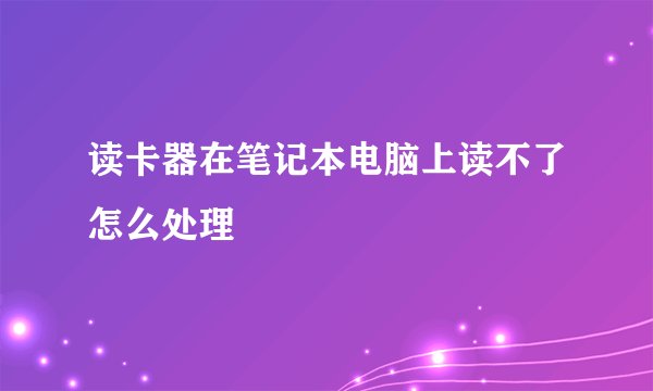 读卡器在笔记本电脑上读不了怎么处理