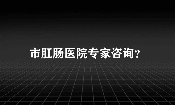 市肛肠医院专家咨询？
