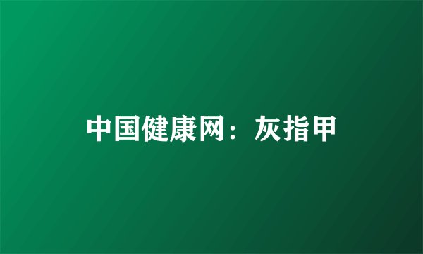 中国健康网：灰指甲
