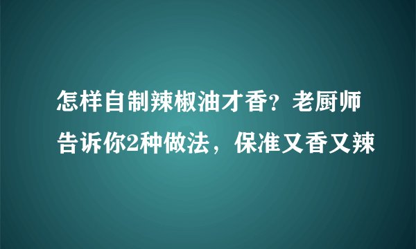 怎样自制辣椒油才香?老厨师告诉你2种做法,保准又香又辣