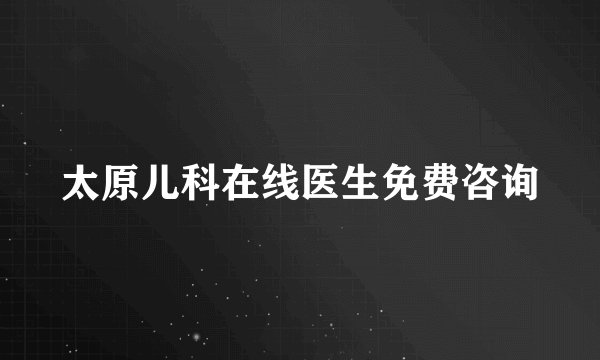 太原儿科在线医生免费咨询