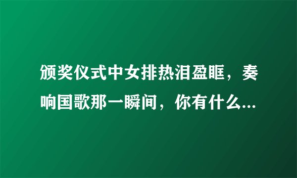 颁奖仪式中女排热泪盈眶，奏响国歌那一瞬间，你有什么想说的？
