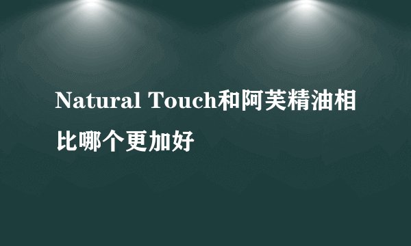 Natural Touch和阿芙精油相比哪个更加好