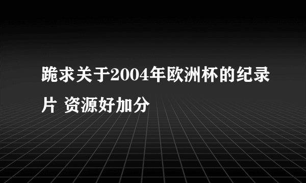 跪求关于2004年欧洲杯的纪录片 资源好加分