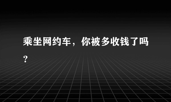 乘坐网约车，你被多收钱了吗？